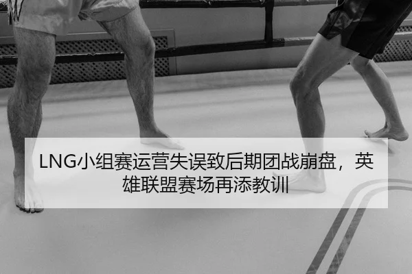 LNG小组赛运营失误致后期团战崩盘，英雄联盟赛场再添教训